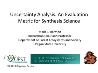 Uncertainty Analysis: An Evaluation
Metric for Synthesis Science
Mark E. Harmon
Richardson Chair and Professor
Department of Forest Ecosystems and Society
Oregon State University
ESA 2013 Organized Session
 