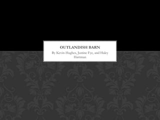 OUTLANDISH BARN
By Kevin Hughes, Justine Fye, and Haley
             Hartman
 
