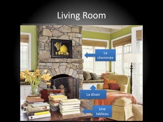 Living Room
http://www.countryliving.com/homes/living-room-decorating-2009#slide-1




                                                                                        La
                                                                                     cheminée




                                                                               La divan


                                                                                      Une
                                                                                    tableau
 