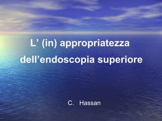 L’ (in) appropriatezza  dell’endoscopia superiore C.  Hassan 