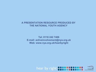 A PRESENTATION RESOURCE PRODUCED BY  THE NATIONAL YOUTH AGENCY  Tel: 0116 242 7406 E-mail: activeinvolvement@nya.org.uk  Web: www.nya.org.uk/hearbyright 