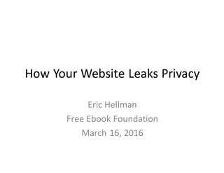 How	Your	Website	Leaks	Privacy
Eric	Hellman
Free	Ebook	Foundation
March	16,	2016
 