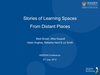 Stories of Learning Spaces
From Distant Places
HERDSA Conference
2nd July, 2013
Mark Brown, Mike Keppell
Helen Hughes, Natasha Hard & Liz Smith
 