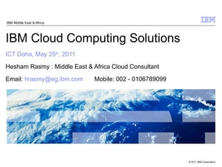 IBM Cloud Computing Solutions ICT Doha, May 25 th , 2011 Hesham Rasmy : Middle East & Africa Cloud Consultant Email:  [email_address] Mobile: 002 - 0106789099 IBM Middle East & Africa 