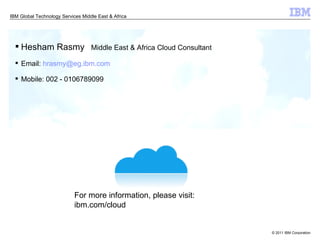 Thank you! For more information, please visit: ibm.com/cloud Hesham Rasmy Middle East & Africa Cloud Consultant Email:  [email_address] Mobile: 002 - 0106789099 