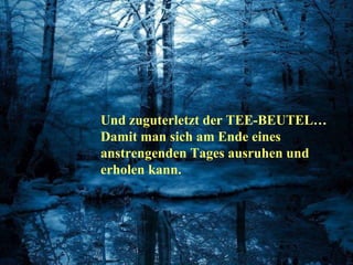Und zuguterletzt der TEE-BEUTEL… Damit man sich am Ende eines anstrengenden Tages ausruhen und erholen kann. 