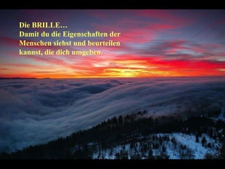 Die BRILLE…  Damit du die Eigenschaften der Menschen siehst und beurteilen kannst, die dich umgeben. 