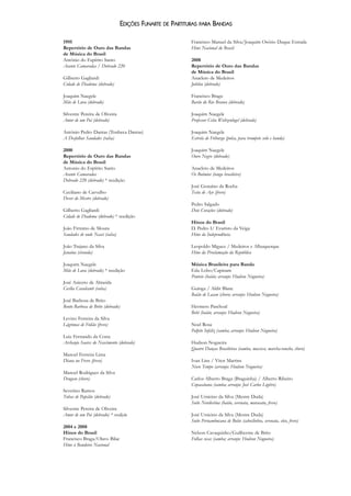 EDIÇÕES FUNARTE DE PARTITURAS PARA BANDAS
1995
Repertório de Ouro das Bandas
de Música do Brasil
Antônio do Espírito Santo
Avante Camaradas / Dobrado 220
Gilberto Gagliardi
Cidade de Diadema (dobrado)
Joaquim Naegele
Mão de Luva (dobrado)
Silvestre Pereira de Oliveira
Amor de um Pai (dobrado)
Antônio Pedro Dantas (Tonheca Dantas)
A Desfolhar Saudades (valsa)
2000
Repertório de Ouro das Bandas
de Música do Brasil
Antonio do Espírito Santo
Avante Camaradas
Dobrado 220 (dobrado) * reedição
Ceciliano de Carvalho
Dever do Mestre (dobrado)
Gilberto Gagliardi
Cidade de Diadema (dobrado) * reedição
João Firmino de Moura
Saudades de onde Nasci (valsa)
João Trajano da Silva
Janaina (ciranda)
Joaquim Naegele
Mão de Luva (dobrado) * reedição
José Aniceto de Almeida
Cecília Cavalcanti (valsa)
José Barbosa de Brito
Bento Barbosa de Brito (dobrado)
Levino Ferreira da Silva
Lágrimas de Folião (frevo)
Luiz Fernando da Costa
Archanjo Soares do Nascimento (dobrado)
Manoel Ferreira Lima
Diana no Frevo (frevo)
Manoel Rodrigues da Silva
Dengoso (choro)
Severino Ramos
Tubas de Papelão (dobrado)
Silvestre Pereira de Oliveira
Amor de um Pai (dobrado) * reedição
2004 e 2008
Hinos do Brasil
Francisco Braga/Olavo Bilac
Hino à Bandeira Nacional
Francisco Manuel da Silva/Joaquim Osório Duque Estrada
Hino Nacional do Brasil
2008
Repertório de Ouro das Bandas
de Música do Brasil
Anacleto de Medeiros
Jubileu (dobrado)
Francisco Braga
Barão do Rio Branco (dobrado)
Joaquim Naegele
Professor Celso Woltzenlogel (dobrado)
Joaquim Naegele
Estrela de Friburgo (polca, para trompete solo e banda)
Joaquim Naegele
Ouro Negro (dobrado)
Anacleto de Medeiros
Os Boêmios (tango brasileiro)
José Genuíno da Rocha
Testa de Aço (frevo)
Pedro Salgado
Dois Corações (dobrado)
Hinos do Brasil
D. Pedro I/ Evaristo da Veiga
Hino da Independência
Leopoldo Miguez / Medeiros e Albuquerque
Hino da Proclamação da República
Música Brasileira para Banda
Edu Lobo/Capinam
Ponteio (baião; arranjo: Hudson Nogueira)
Guinga / Aldir Blanc
Baião de Lacan (choro; arranjo: Hudson Nogueira)
Hermeto Paschoal
Bebê (baião; arranjo: Hudson Nogueira)
Noel Rosa
Palpite Infeliz (samba; arranjo: Hudson Nogueira)
Hudson Nogueira
Quatro Danças Brasileiras (samba, maxixe, marcha-rancho, choro)
Ivan Lins / Vitor Martins
Novo Tempo (arranjo: Hudson Nogueira)
Carlos Alberto Braga (Braguinha) / Alberto Ribeiro
Copacabana (samba; arranjo: José Carlos Ligiéro)
José Ursicino da Silva (Mestre Duda)
Suíte Nordestina (baião, serenata, maracatu, frevo)
José Ursicino da Silva (Mestre Duda)
Suíte Pernambucana de Bolso (caboclinhos, serenata, côco, frevo)
Nelson Cavaquinho/Guilherme de Brito
Folhas secas (samba; arranjo: Hudson Nogueira)
Edic?o?es Funarte 3ª capa.qxd:Funarte Hino Nacional 12.12.08 16:47 Page 1
 