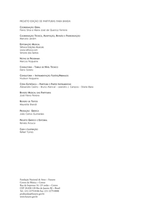 PROJETO EDIÇÃO DE PARTITURAS PARA BANDA
COORDENAÇÃO GERAL
Flavio Silva e Maria José de Queiroz Ferreira
COORDENAÇÃO TÉCNICA, ADAPTAÇÃO, REVISÃO E PADRONIZAÇÃO
Marcelo Jardim
EDITORAÇÃO MUSICAL
Sithoca Edições Musicais
www.sithoca.com
Simone dos Santos
NOTAS DE PROGRAMA
Marcos Nogueira
CONSULTORIA - TABELA DE NÍVEL TÉCNICO
Dario Sotelo
CONSULTORIA – INSTRUMENTAÇÃO FLEXÍVEL/ARRANJOS
Hudson Nogueira
CÓPIA ELETRÔNICA – PARTITURA E PARTES INSTRUMENTAIS
Alexandre Castro - Bruno Alencar - Leandro J. Campos - Sheila Mara
REVISÃO MUSICAL DAS PARTITURAS
José Flávio Pereira
REVISÃO DE TEXTOS
Maurette Brandt
PRODUÇÃO GRÁFICA
João Carlos Guimarães
PROJETO GRÁFICO E EDITORIAL
Renata Arouca
CAPA E ILUSTRAÇÃO
Rafael Torres
Fundação Nacional de Artes – Funarte
Centro da Música – Cemus
Rua da Imprensa 16, 13º andar – Centro
CEP 20.030-120 Rio de Janeiro RJ – Brasil
Tel.: (21) 2279-8106 Fax: (21) 2279-8088
projbandas@funarte.gov.br
www.funarte.gov.br
Hino Nacional do Brasil.qxd:Funarte Hino Nacional 1/7/09 7:24 PM Page II
 