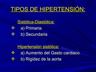TIPOS DE HIPERTENSIÓN: Sistólica-Diastólica: a) Primaria b) Secundaria Hipertensión sistólica: a) Aumento del Gasto cardiaco b) Rigidez de la aorta 