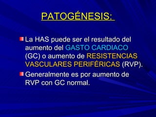 PATOGÉNESIS:  La  HAS puede ser el resultado del aumento del  GASTO CARDIACO  (GC) o aumento de  RESISTENCIAS   VASCULARES PERIFÉRICAS  (RVP). Generalmente es por aumento de RVP con GC normal. 