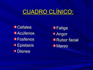 CUADRO CLÍNICO: Cefalea Acúfenos Fosfenos Epistaxis Disnea Fatiga Angor Rubor facial Mareo  