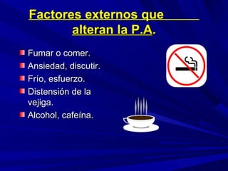 Factores externos que  alteran la P.A . Fumar o comer. Ansiedad, discutir. Frío, esfuerzo. Distensión de la vejiga. Alcohol, cafeína. 