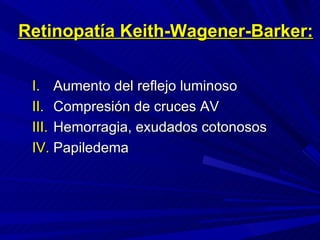 Retinopatía Keith-Wagener-Barker: Aumento del reflejo luminoso Compresión de cruces AV Hemorragia, exudados cotonosos Papiledema 