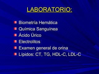LABORATORIO: Biometría Hemática Química Sanguínea Ácido Úrico Electrolitos Examen general de orina Lípidos: CT, TG, HDL-C, LDL-C 
