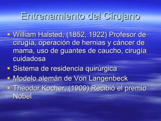 Entrenamiento del Cirujano <ul><li>William Halsted, (1852, 1922) Profesor de cirugía, operación de hernias y cáncer de mam...