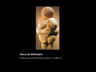 Vênus de Willendorf
Escultura do período Paleolítico Superior (~ 15.000 a.C.)
 
