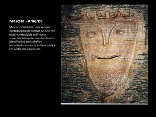 Máscara sorridente, um exemplo
verdadeiramente incrível de Arte Pré-
histórica esculpida sobre uma
superfície triangular usando técnicas
identificadas em trabalhos
encontrados no norte da Venezuela e
em certas ilhas do Caribe.
Mascará - América
 