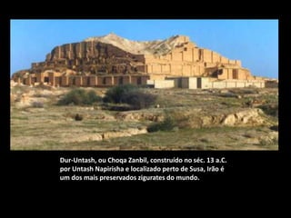 Dur-Untash, ou Choqa Zanbil, construído no séc. 13 a.C.
por Untash Napirisha e localizado perto de Susa, Irão é
um dos mais preservados zigurates do mundo.
 