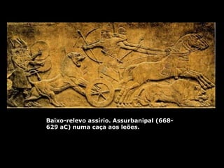 Baixo-relevo assírio. Assurbanipal (668-
629 aC) numa caça aos leões.
 