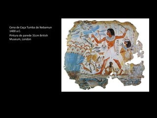 Cena de Caça Tumba de Nebamun
1400 a.C.
Pintura de parede 31cm British
Museum, London
 