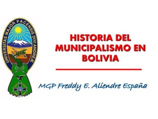 HISTORIA DEL
MUNICIPALISMO EN
BOLIVIA
MGP Freddy E. Aliendre España
 
