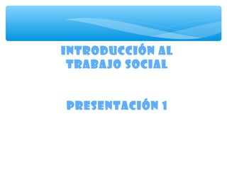 Introducción al
Trabajo Social
Presentación 1
 