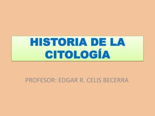 HISTORIA DE LA CITOLOGÍA PROFESOR: EDGAR R. CELIS BECERRA 