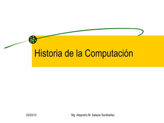 Historia de la Computación 03/03/12 Mg. Alejandro M. Salazar Santibañez 