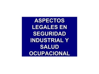 ASPECTOS
 LEGALES EN
 SEGURIDAD
INDUSTRIAL Y
   SALUD
OCUPACIONAL
 