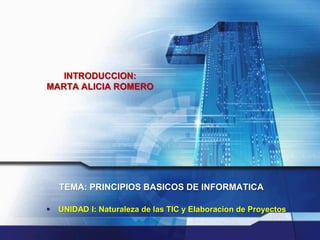 TEMA: PRINCIPIOS BASICOS DE INFORMATICA
 UNIDAD I: Naturaleza de las TIC y Elaboracion de Proyectos
INTRODUCCION:
MARTA ALICIA ROMERO
 