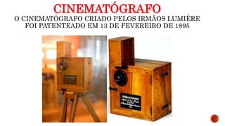 CINEMATÓGRAFO
O CINEMATÓGRAFO CRIADO PELOS IRMÃOS LUMIÈRE
FOI PATENTEADO EM 13 DE FEVEREIRO DE 1895
 