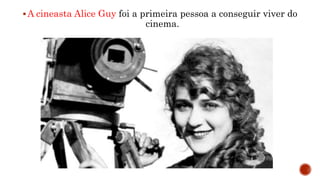 A cineasta Alice Guy foi a primeira pessoa a conseguir viver do
cinema.
 