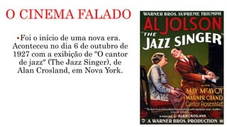 O CINEMA FALADO
Foi o início de uma nova era.
Aconteceu no dia 6 de outubro de
1927 com a exibição de "O cantor
de jazz" (The Jazz Singer), de
Alan Crosland, em Nova York.
 