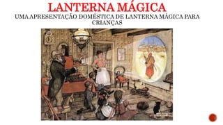 LANTERNA MÁGICA
UMA APRESENTAÇÃO DOMÉSTICA DE LANTERNA MÁGICA PARA
CRIANÇAS
 
