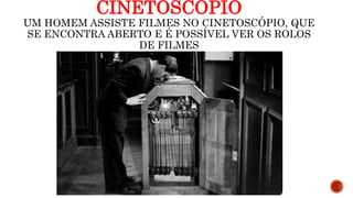 CINETOSCÓPIO
UM HOMEM ASSISTE FILMES NO CINETOSCÓPIO, QUE
SE ENCONTRA ABERTO E É POSSÍVEL VER OS ROLOS
DE FILMES
 