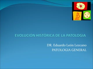 DR. Eduardo León Lezcano
  PATOLOGIA GENERAL
 