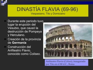 DINASTÍA FLAVIA (69-96)   Vespasiano, Tito y Domiciano <ul><li>Durante este periodo tuvo lugar la erupción del Vesubio, qu...