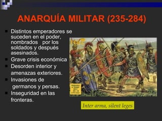 ANARQUÍA MILITAR (235-284) <ul><li>Distintos emperadores se suceden en el poder, nombrados  por los soldados y después  as...