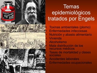 Temas epidemiológicos tratados por Engels Toxinas ambientales (plomo) Enfermedades infecciosas Nutrición y abasto alimentario Vivienda Alcoholismo Mala distribución de los recursos médicos Tasas de mortalidad y clases sociales Accidentes laborales Enfermedades ocupacionales  