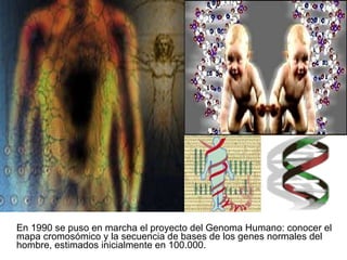 En 1990 se puso en marcha el proyecto del Genoma Humano: conocer el mapa cromosómico y la secuencia de bases de los genes normales del hombre, estimados inicialmente en 100.000.  