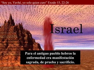 “ Soy yo, Yavhé, yo solo quien curo” Exodo 15, 22-26 Israel Para el antiguo pueblo hebreo la enfermedad era manifestación sagrada, de prueba y sacrificio. 