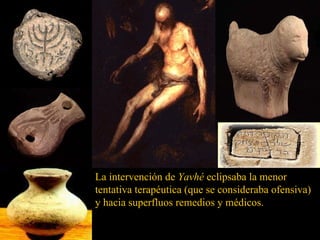 La intervención de  Yavhé  eclipsaba la menor tentativa terapéutica (que se consideraba ofensiva) y hacia superfluos remedios y médicos. 