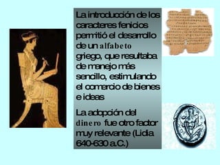 La introducción de los caracteres fenicios permitió el desarrollo de un  alfabeto  griego, que resultaba de manejo más sencillo, estimulando el comercio de bienes e ideas La adopción del  dinero  fue otro factor muy relevante (Lidia 640-630 a.C.) 