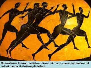 De esta forma, la salud consistía un bien en sí misma, que se expresaba en el culto al cuerpo, al atletismo y la belleza. 