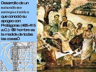 Desarrollo de un  naturalismo antropocéntrico   que conoció su apogeo con Protágoras (485-415 a.C.): “El hombre es la medida de todas las cosas” 