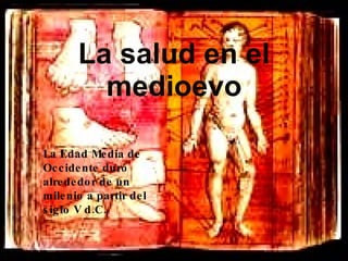 La salud en el medioevo La Edad Media de Occidente duró alrededor de un milenio a partir del siglo V d.C.  