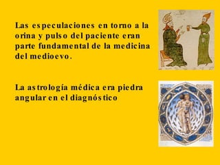 Las especulaciones en torno a la orina y pulso del paciente eran parte fundamental de la medicina del medioevo. La astrología médica era piedra angular en el diagnóstico 
