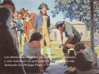 Las alteraciones mentales pasaron a ser enfermedades, y esto constituyó un gran progreso. El psiquiatra más destacado fue Philippe Pinel (1755-1826).  