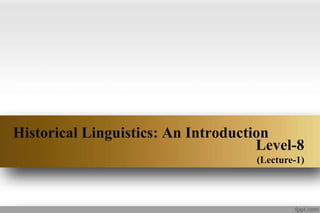 Historical Linguistics: An Introduction
Level-8
(Lecture-1)
 